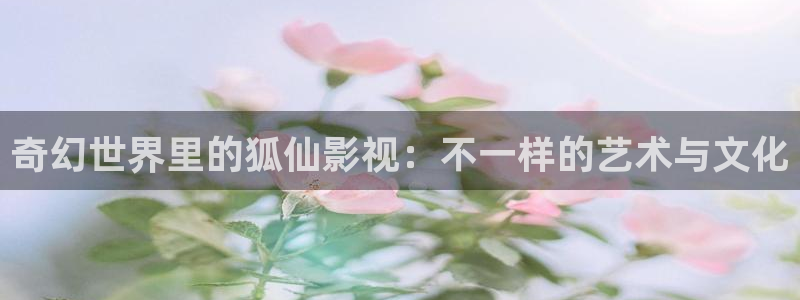 奇米影视77777：奇幻世界里的狐仙影视：不一样的艺术与文化